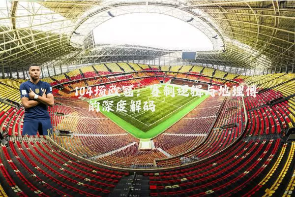 104场欧冠:赛制逻辑与地理博弈的深度解码