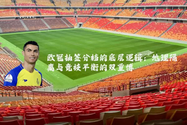 欧冠抽签分档的底层逻辑：地理隔离与竞技平衡的双重博弈