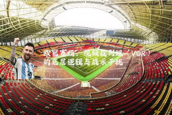 欧冠赛场:视频裁判组(VOR)的底层逻辑与战术干扰