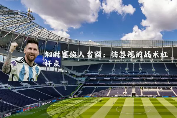 加时赛换人名额：被忽视的战术杠杆点