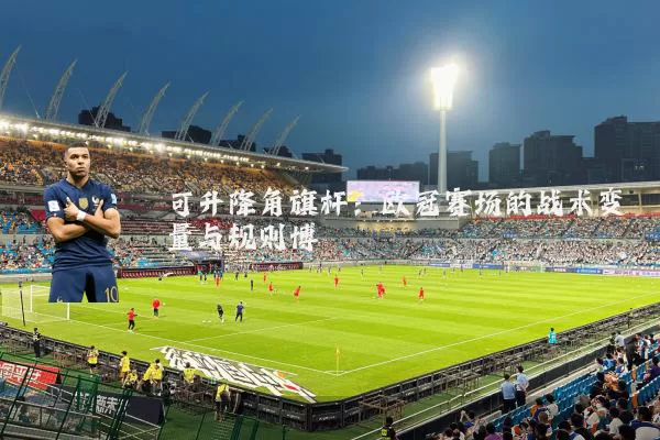 可升降角旗杆:欧冠赛场的战术变量与规则博弈