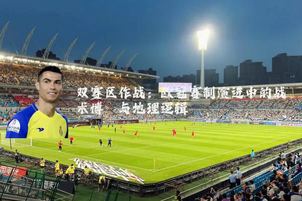 双赛区作战:欧冠赛制演进中的战术博弈与地理逻辑