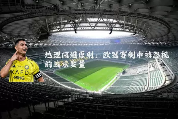 地理回避原则:欧冠赛制中被忽视的战术变量