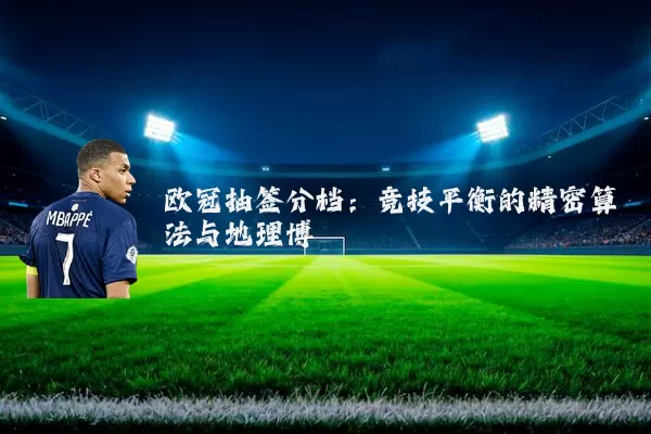 欧冠抽签分档:竞技平衡的精密算法与地理博弈