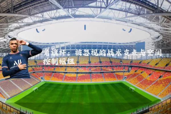 角旗杆：被忽视的战术支点与空间控制枢纽