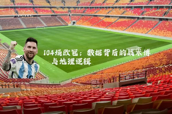 104场欧冠：数据背后的战术博弈与地理逻辑