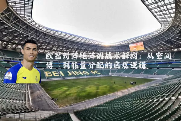 欧冠对阵矩阵的战术解构：从空间博弈到能量分配的底层逻辑