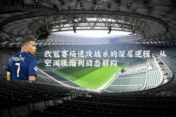 欧冠赛场进攻战术的深层逻辑:从空间压缩到动态解构
